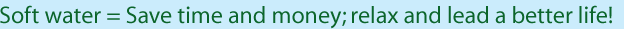 Soft water = Save time and money; relax and lead a better life!